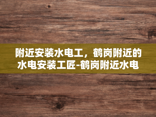 附近安装水电工，鹤岗附近的水电安装工匠-鹤岗附近水电安装工匠的精湛技艺与服务