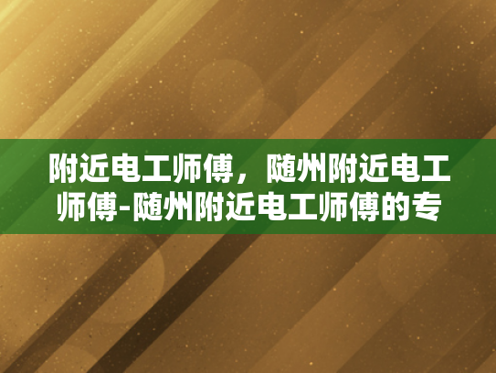 附近电工师傅，随州附近电工师傅-随州附近电工师傅的专业服务