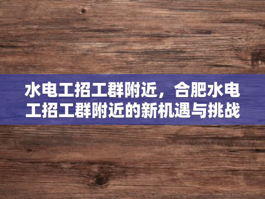 水电工招工群附近，合肥水电工招工群附近的新机遇与挑战-合肥水电工招工群附近—新机遇与挑战的探索