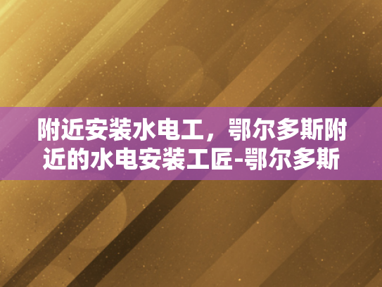 附近安装水电工，鄂尔多斯附近的水电安装工匠-鄂尔多斯附近水电安装工匠的匠心独运