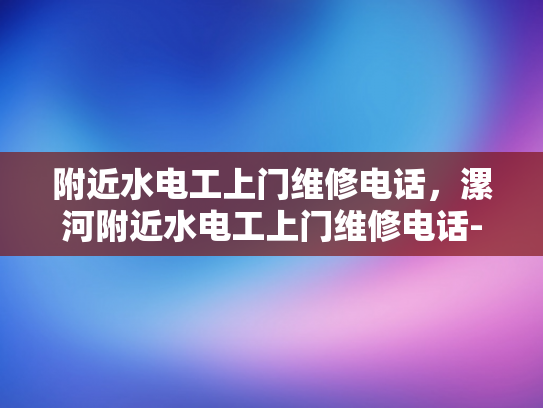 附近水电工上门维修电话，漯河附近水电工上门维修电话-漯河附近水电工上门维修电话