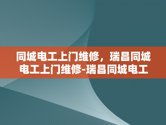 同城电工上门维修，瑞昌同城电工上门维修-瑞昌同城电工上门维修服务，您的家庭电力保障