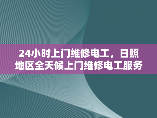 24小时上门维修电工，日照地区全天候上门维修电工服务-全天候服务，24小时上门维修电工—日照地区的承诺