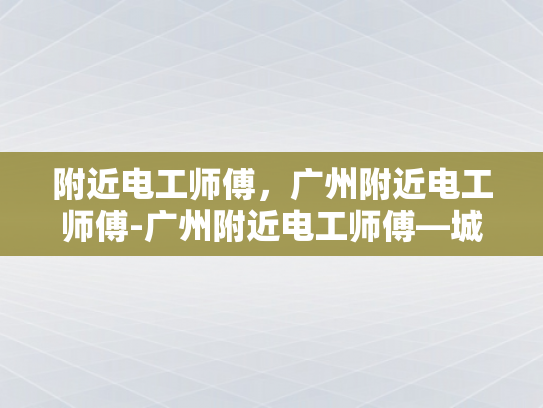 附近电工师傅，广州附近电工师傅-广州附近电工师傅—城市中不可或缺的守护者