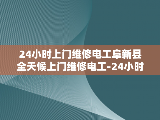 24小时上门维修电工阜新县全天候上门维修电工-24小时上门维修电工阜新县全天候服务