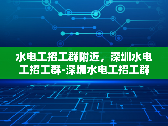 水电工招工群附近，深圳水电工招工群-深圳水电工招工群，寻找附近水电工的快速通道