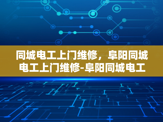 同城电工上门维修，阜阳同城电工上门维修-阜阳同城电工上门维修服务，您身边的电力守护者