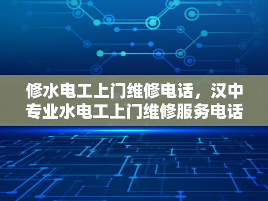 修水电工上门维修电话，汉中专业水电工上门维修服务电话-专业水电维修服务，让生活更便捷