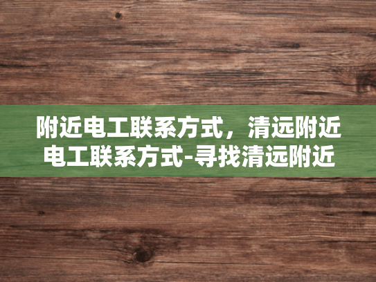 附近电工联系方式，清远附近电工联系方式-寻找清远附近电工的实用指南