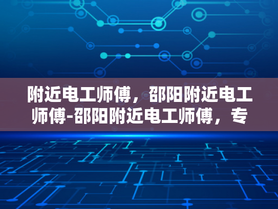 附近电工师傅，邵阳附近电工师傅-邵阳附近电工师傅，专业服务，安全可靠