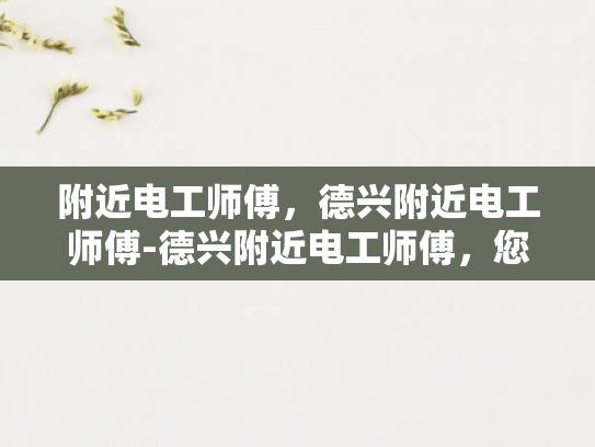 附近电工师傅，德兴附近电工师傅-德兴附近电工师傅，您的家庭和企业的可靠电力守护者