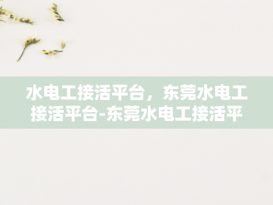 水电工接活平台，东莞水电工接活平台-东莞水电工接活平台，高效匹配与服务保障