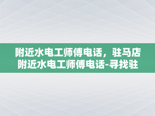 附近水电工师傅电话，驻马店附近水电工师傅电话-寻找驻马店附近专业水电工师傅的实用指南