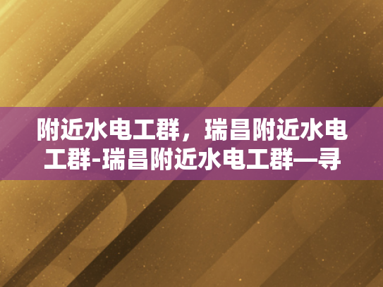 附近水电工群，瑞昌附近水电工群-瑞昌附近水电工群—寻找专业服务，保障家庭安全