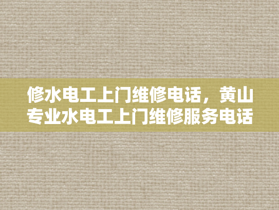 修水电工上门维修电话，黄山专业水电工上门维修服务电话-专业电工服务，保障家庭用电安全
