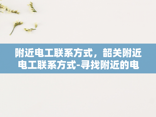 附近电工联系方式，韶关附近电工联系方式-寻找附近的电工？韶关地区电工联系方式一览