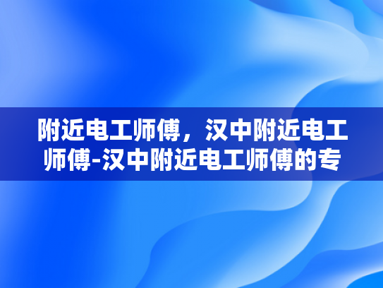 附近电工师傅，汉中附近电工师傅-汉中附近电工师傅的专业技能与服务