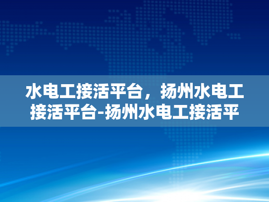 水电工接活平台，扬州水电工接活平台-扬州水电工接活平台，为城市生活添彩的幕后英雄