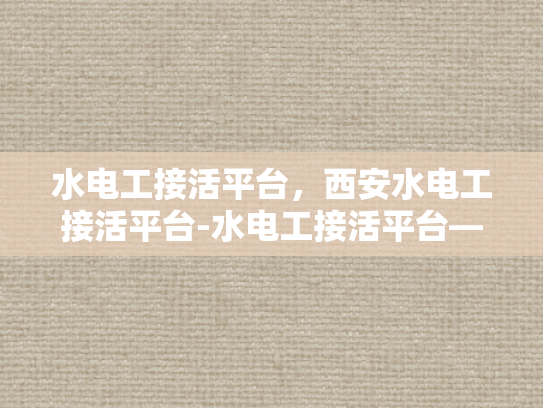 水电工接活平台，西安水电工接活平台-水电工接活平台—西安市场的现状与未来展望
