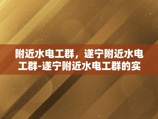 附近水电工群，遂宁附近水电工群-遂宁附近水电工群的实用指南