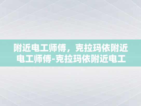 附近电工师傅，克拉玛依附近电工师傅-克拉玛依附近电工师傅的专业技能与服务