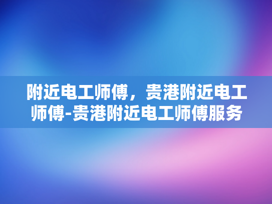 附近电工师傅，贵港附近电工师傅-贵港附近电工师傅服务指南