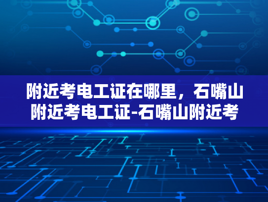 附近考电工证在哪里，石嘴山附近考电工证-石嘴山附近考电工证的便捷途径