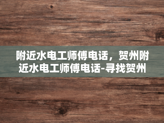 附近水电工师傅电话，贺州附近水电工师傅电话-寻找贺州附近水电工师傅的电话