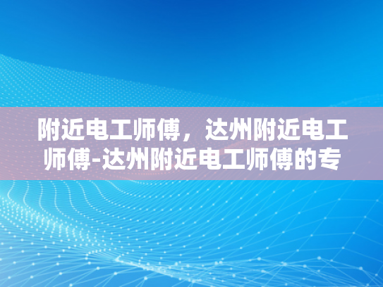 附近电工师傅，达州附近电工师傅-达州附近电工师傅的专业技能与服务