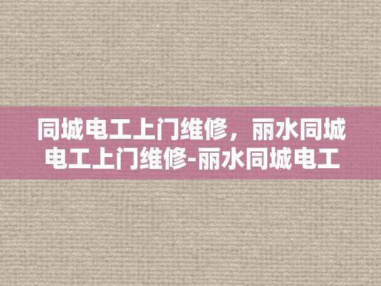 同城电工上门维修，丽水同城电工上门维修-丽水同城电工上门维修服务，快速响应，专业保障