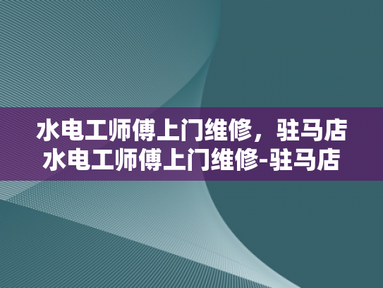 水电工师傅上门维修，驻马店水电工师傅上门维修-驻马店水电工师傅上门维修服务