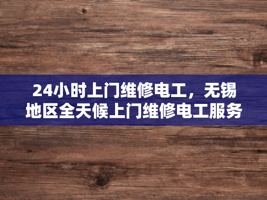 24小时上门维修电工，无锡地区全天候上门维修电工服务-24小时上门维修电工，无锡地区全天候服务