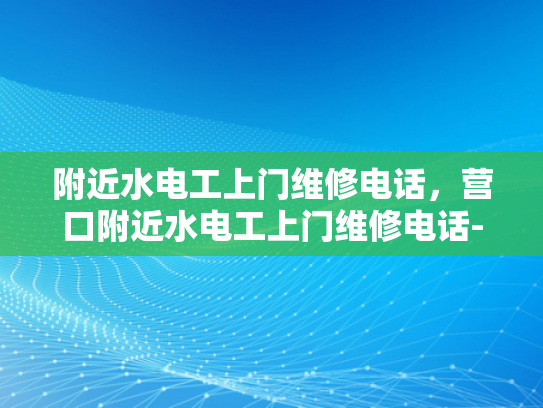 附近水电工上门维修电话，营口附近水电工上门维修电话-营口附近水电工上门维修电话