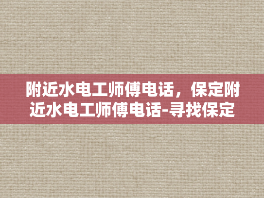 附近水电工师傅电话，保定附近水电工师傅电话-寻找保定附近水电工师傅的电话