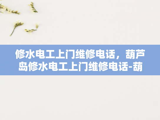 修水电工上门维修电话，葫芦岛修水电工上门维修电话-葫芦岛修水电工上门维修电话