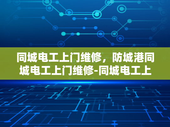 同城电工上门维修，防城港同城电工上门维修-同城电工上门维修服务，防城港地区的便捷选择