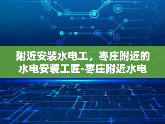 附近安装水电工，枣庄附近的水电安装工匠-枣庄附近水电安装工匠，专业服务，贴心保障