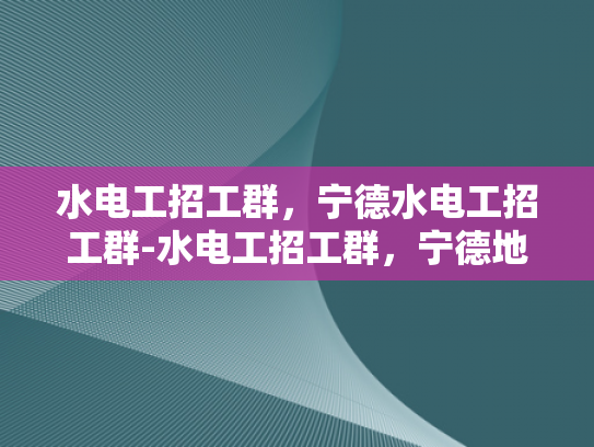 水电工招工群，宁德水电工招工群-水电工招工群，宁德地区水电工招聘的便捷通道