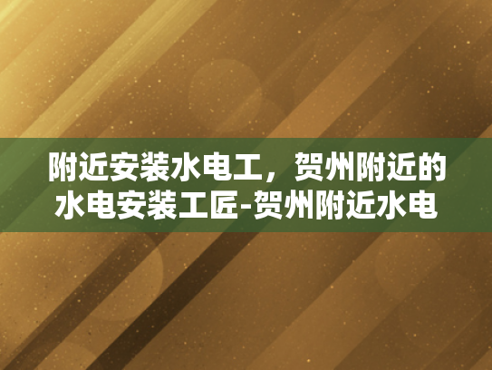 附近安装水电工，贺州附近的水电安装工匠-贺州附近水电安装工匠的挑选与服务