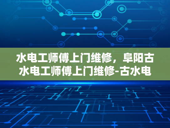 水电工师傅上门维修，阜阳古水电工师傅上门维修-古水电工师傅的匠心独运