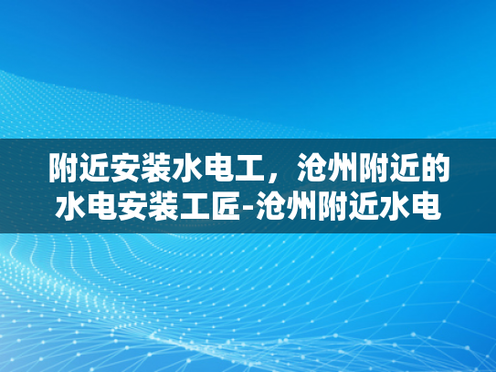 附近安装水电工，沧州附近的水电安装工匠-沧州附近水电安装工匠的精湛技艺与服务