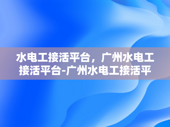 水电工接活平台，广州水电工接活平台-广州水电工接活平台，打造专业服务新生态