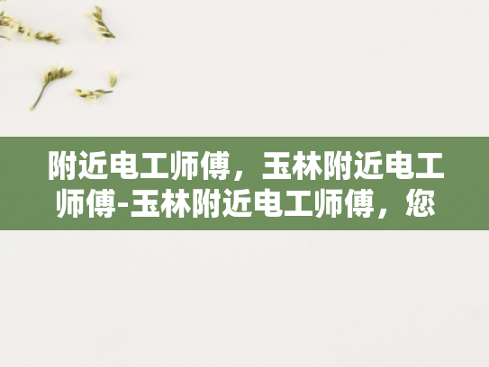 附近电工师傅，玉林附近电工师傅-玉林附近电工师傅，您的家庭和商业用电安全守护者