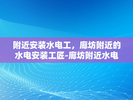 附近安装水电工，廊坊附近的水电安装工匠-廊坊附近水电安装工匠的挑选与服务