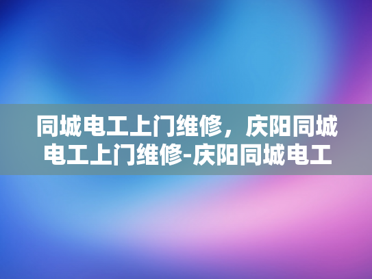 同城电工上门维修，庆阳同城电工上门维修-庆阳同城电工上门维修服务—您的家庭和商业设施的可靠守护者