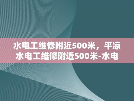 水电工维修附近500米，平凉水电工维修附近500米-水电工维修服务，快速响应，保障您的生活与工作