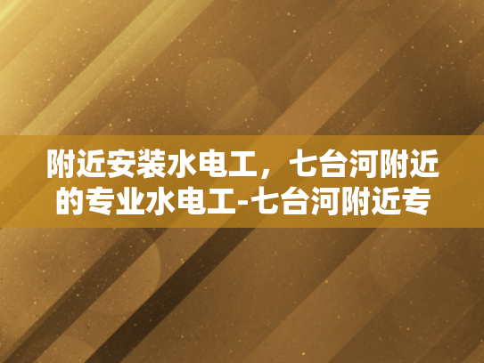 附近安装水电工，七台河附近的专业水电工-七台河附近专业水电工服务指南