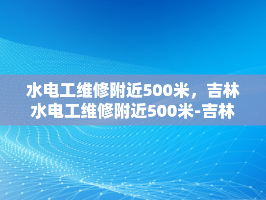 水电工维修附近500米，吉林水电工维修附近500米-吉林水电工维修服务，500米范围内，您身边的水电专家