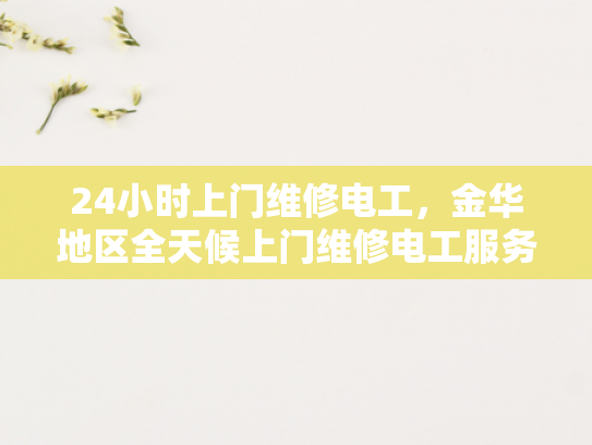 24小时上门维修电工，金华地区全天候上门维修电工服务-24小时上门维修电工，金华地区全天候服务