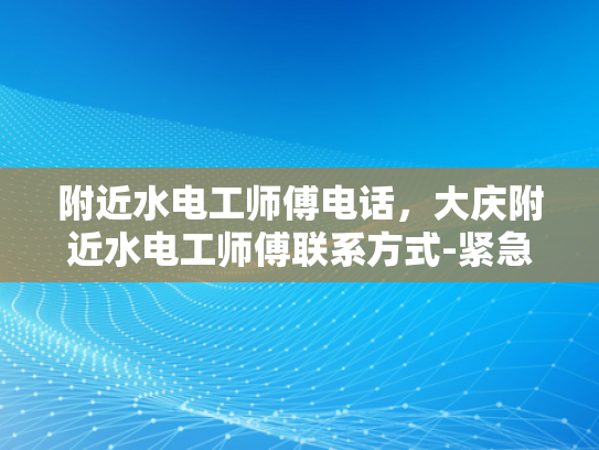 附近水电工师傅电话，大庆附近水电工师傅联系方式-紧急求助，大庆附近水电工师傅电话